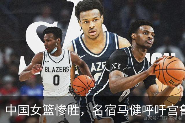 中国女篮惨胜，名宿马健呼吁宫鲁鸣重召2人：对个性化球员要包容