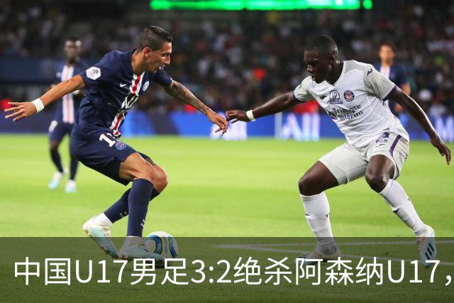中国U17男足3:2绝杀阿森纳U17，年轻球员展现无限潜力