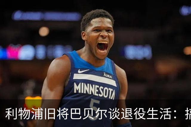 利物浦旧将巴贝尔谈退役生活：搞音乐做时尚乐此不疲 未来或执教
