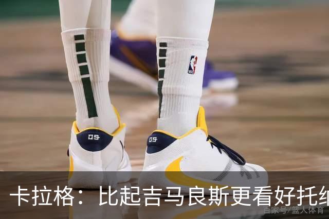 卡拉格：比起吉马良斯更看好托纳利，苏比门迪不太可能拿回主力