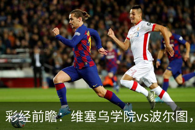 彩经前瞻：维塞乌学院vs波尔图，预计客队至少赢两球