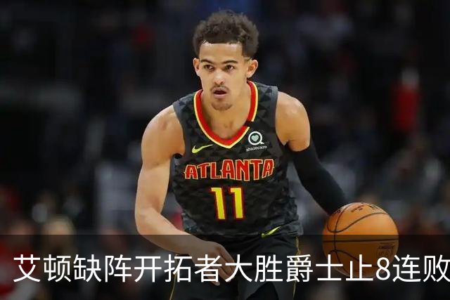 艾顿缺阵开拓者大胜爵士止8连败 鹈鹕险胜国王