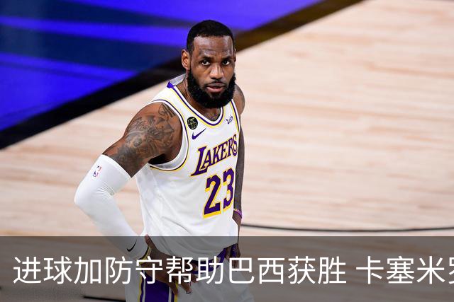 进球加防守帮助巴西获胜 卡塞米罗获官方全场最佳