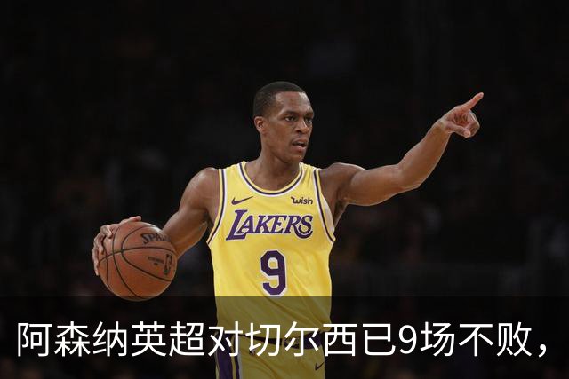 阿森纳英超对切尔西已9场不败，切尔西上次客胜还是2021年8月